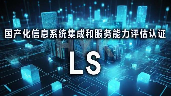 ls 国产化信息系统集成和服务能力评估认证简介及材料清单